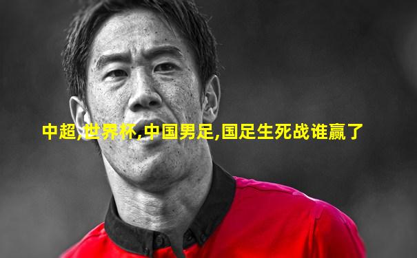 中超,世界杯,中国男足,国足生死战谁赢了