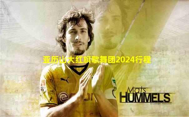 亚历山大红旗歌舞团2024行程