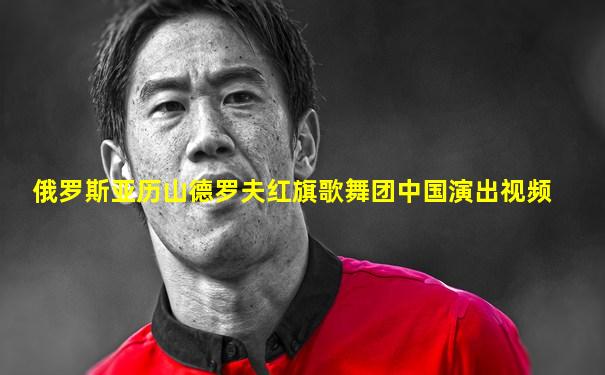 俄罗斯亚历山德罗夫红旗歌舞团中国演出视频
