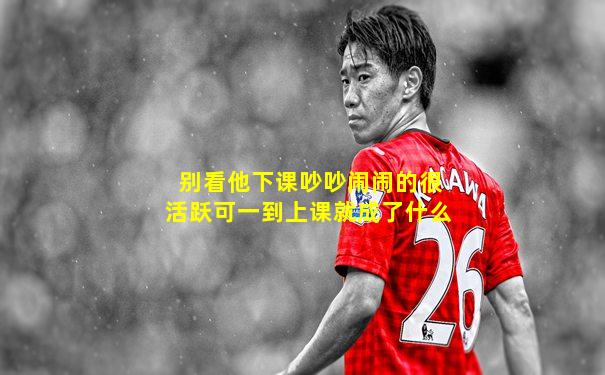 别看他下课吵吵闹闹的很活跃可一到上课就成了什么