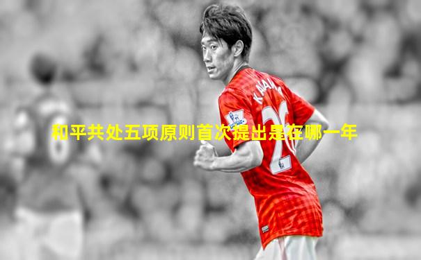 和平共处五项原则首次提出是在哪一年