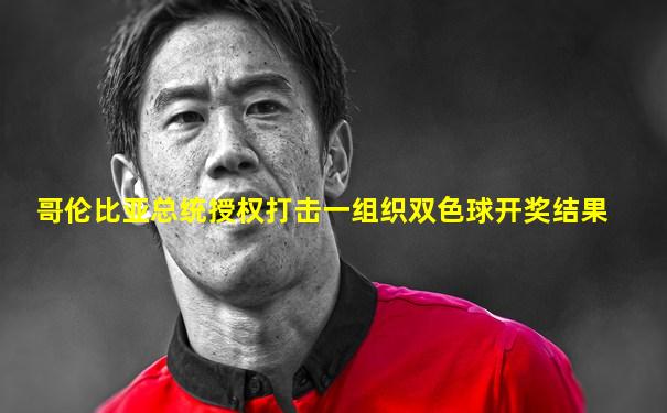 哥伦比亚总统授权打击一组织双色球开奖结果