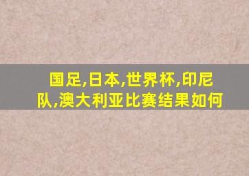 国足,日本,世界杯,印尼队,澳大利亚比赛结果如何