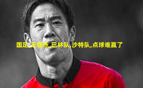 国足,王钰栋,巴林队,沙特队,点球谁赢了