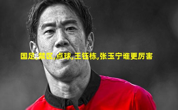 国足,禁区,点球,王钰栋,张玉宁谁更厉害