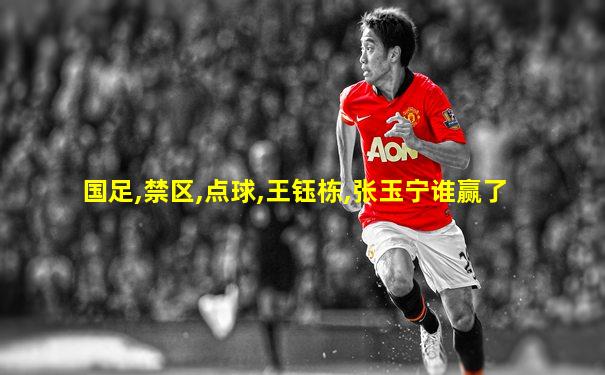 国足,禁区,点球,王钰栋,张玉宁谁赢了