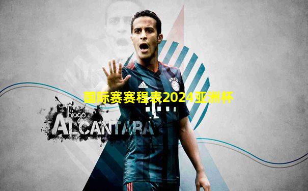 国际赛赛程表2024亚洲杯