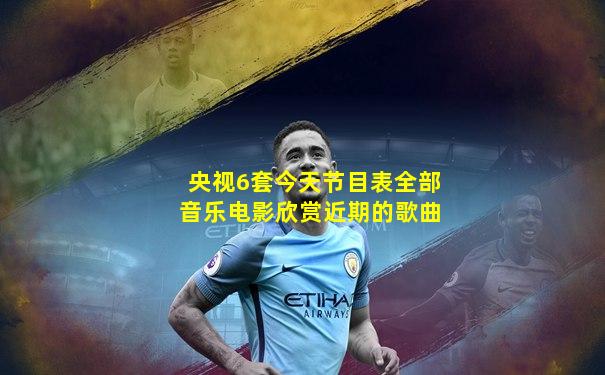 央视6套今天节目表全部音乐电影欣赏近期的歌曲