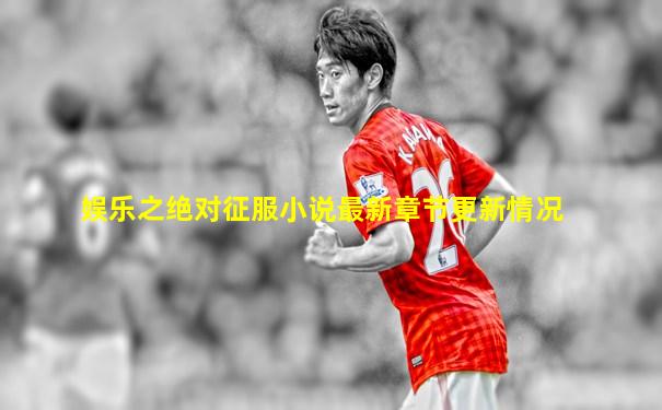 娱乐之绝对征服小说最新章节更新情况