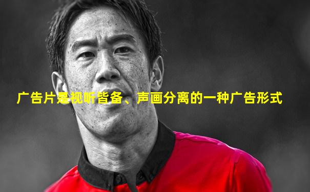 广告片是视听皆备、声画分离的一种广告形式