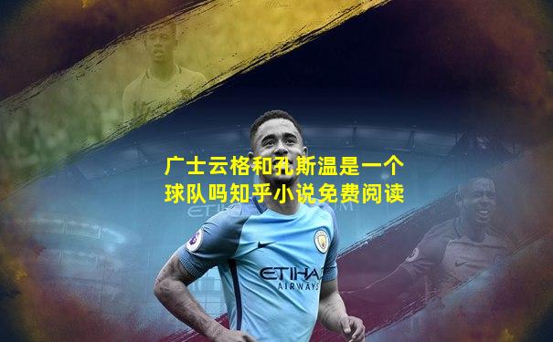 广士云格和孔斯温是一个球队吗知乎小说免费阅读