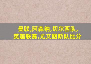 曼联,阿森纳,切尔西队,英超联赛,尤文图斯队比分