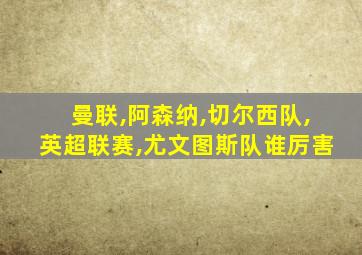 曼联,阿森纳,切尔西队,英超联赛,尤文图斯队谁厉害