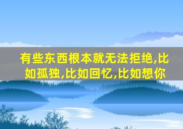 有些东西根本就无法拒绝,比如孤独,比如回忆,比如想你