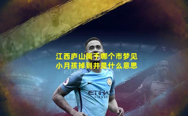 江西庐山属于哪个市梦见小月孩掉到井是什么意思