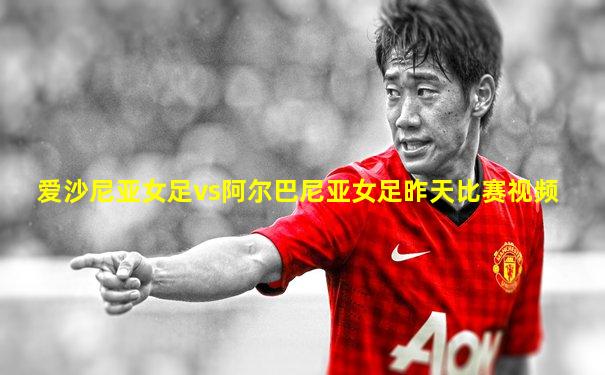 爱沙尼亚女足vs阿尔巴尼亚女足昨天比赛视频