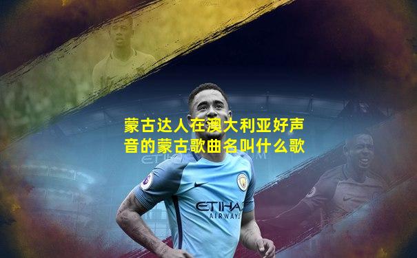 蒙古达人在澳大利亚好声音的蒙古歌曲名叫什么歌
