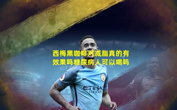 西梅黑咖啡对减脂真的有效果吗糖尿病人可以喝吗