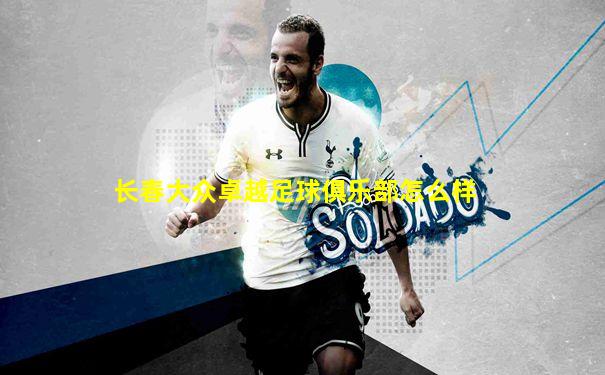 长春大众卓越足球俱乐部怎么样