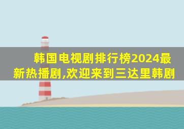 韩国电视剧排行榜2024最新热播剧,欢迎来到三达里韩剧