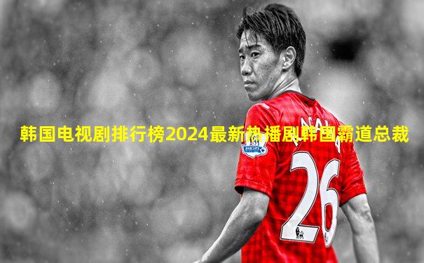 韩国电视剧排行榜2024最新热播剧韩国霸道总裁