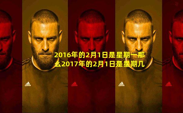 2016年的2月1日是星期一那么2017年的2月1日是星期几