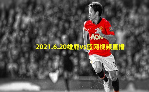 2021.6.20雄鹿vs篮网视频直播