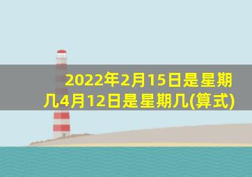 2022年2月15日是星期几4月12日是星期几(算式)
