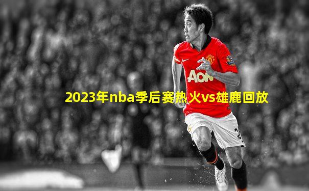 2023年nba季后赛热火vs雄鹿回放