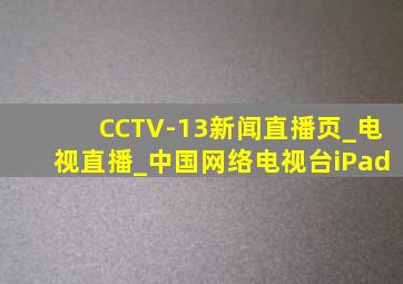 CCTV-13新闻直播页_电视直播_中国网络电视台iPad