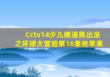 Cctv14少儿频道熊出没之环球大冒险第16集抢苹果