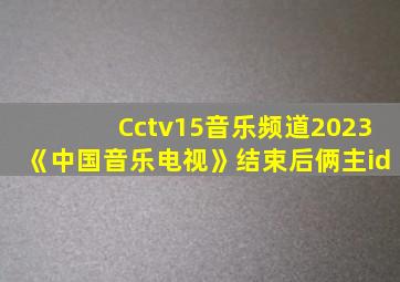 Cctv15音乐频道2023《中国音乐电视》结束后俩主id