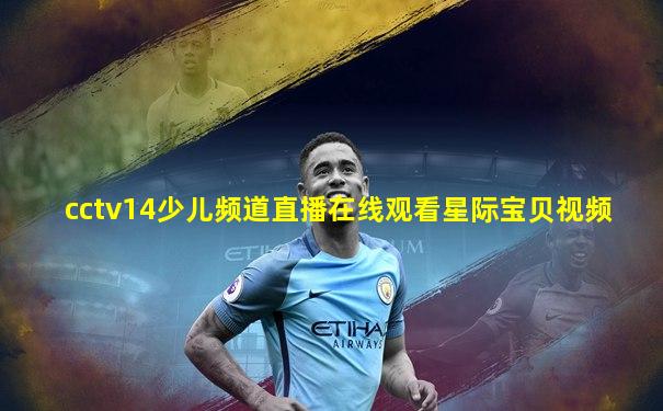cctv14少儿频道直播在线观看星际宝贝视频