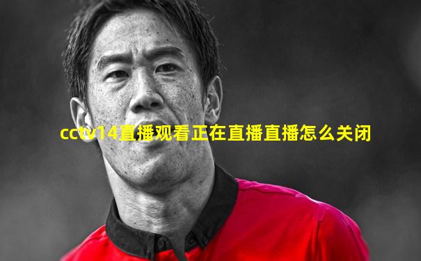cctv14直播观看正在直播直播怎么关闭