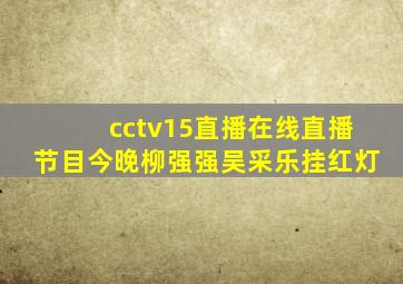 cctv15直播在线直播节目今晚柳强强吴采乐挂红灯