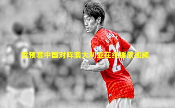 世预赛中国对阵澳大利亚在线播放视频
