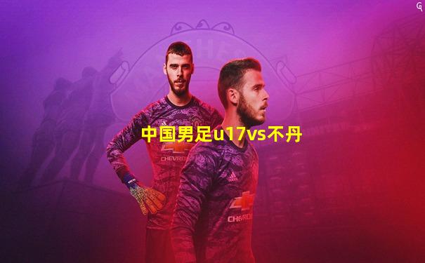 中国男足u17vs不丹