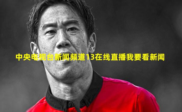 中央电视台新闻频道13在线直播我要看新闻