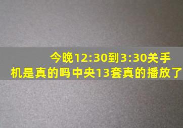今晚12:30到3:30关手机是真的吗中央13套真的播放了