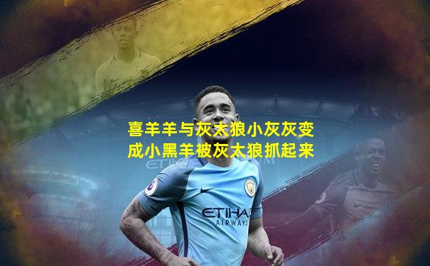 喜羊羊与灰太狼小灰灰变成小黑羊被灰太狼抓起来