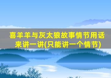 喜羊羊与灰太狼故事情节用话来讲一讲(只能讲一个情节)