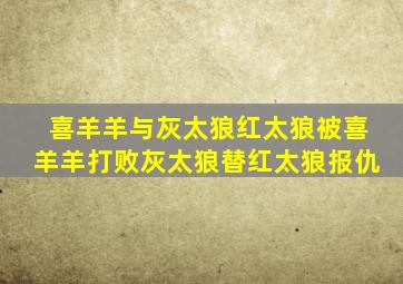 喜羊羊与灰太狼红太狼被喜羊羊打败灰太狼替红太狼报仇