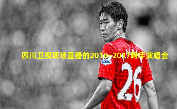 四川卫视现场直播的2016~2017跨年演唱会