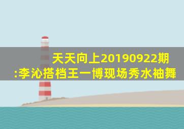 天天向上20190922期:李沁搭档王一博现场秀水袖舞