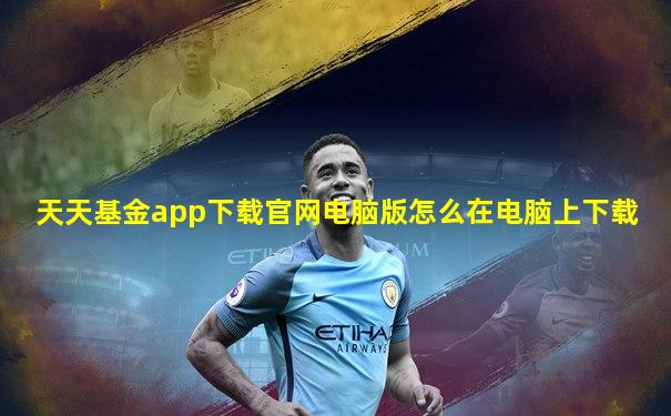 天天基金app下载官网电脑版怎么在电脑上下载