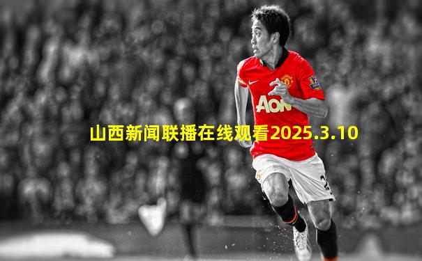 山西新闻联播在线观看2025.3.10
