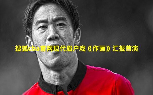 搜狐cba官网现代眉户戏《作画》汇报首演