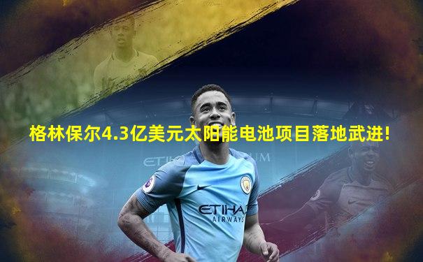 格林保尔4.3亿美元太阳能电池项目落地武进!