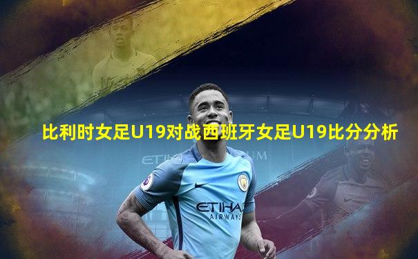 比利时女足U19对战西班牙女足U19比分分析