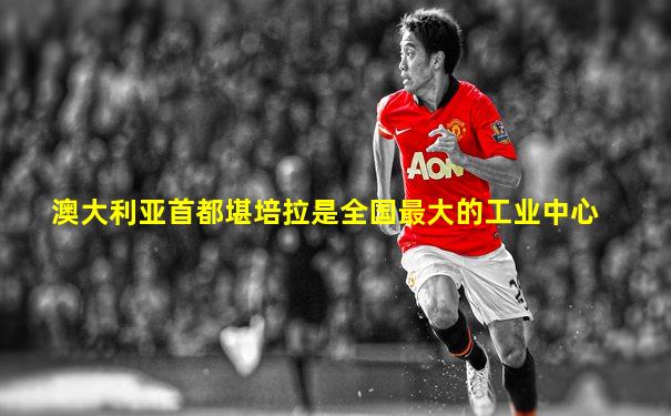 澳大利亚首都堪培拉是全国最大的工业中心